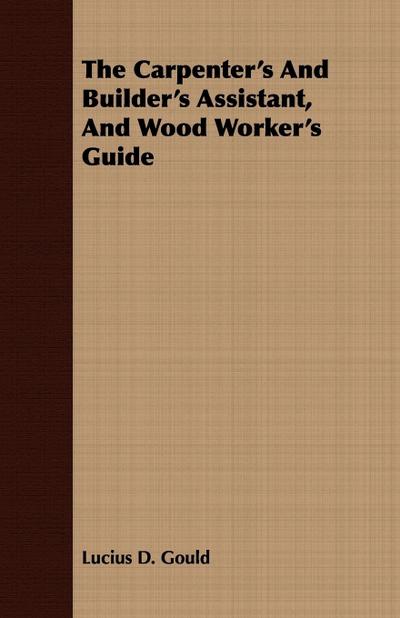 The Carpenter’s And Builder’s Assistant, And Wood Worker’s Guide