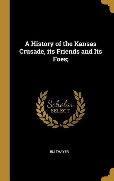 A History of the Kansas Crusade, its Friends and Its Foes;