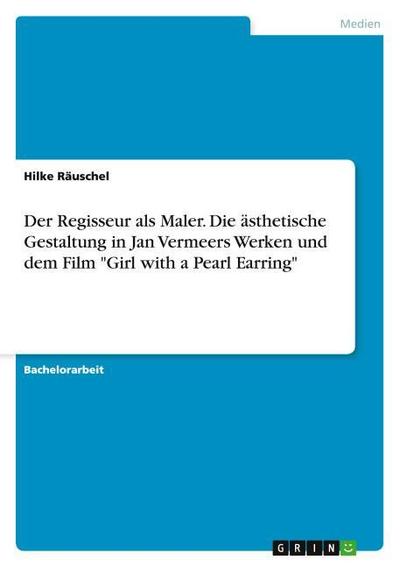 Der Regisseur als Maler.  Die ästhetische Gestaltung in Jan Vermeers Werken und dem Film "Girl with a Pearl Earring"