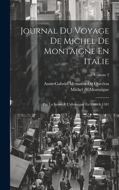 Journal Du Voyage De Michel De Montaigne En Italie: Par La Suisse & L’allemagne En 1580 & 1581; Volume 2