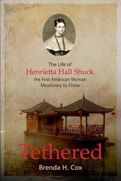 Tethered: The Life of Henrietta Hall Shuck, The First American Woman Missionary to China