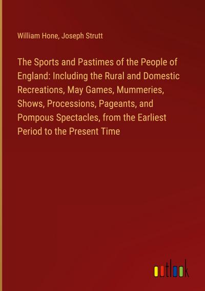 The Sports and Pastimes of the People of England: Including the Rural and Domestic Recreations, May Games, Mummeries, Shows, Processions, Pageants, and Pompous Spectacles, from the Earliest Period to the Present Time