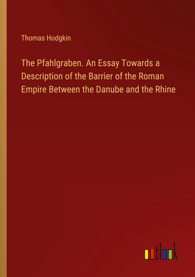 The Pfahlgraben. An Essay Towards a Description of the Barrier of the Roman Empire Between the Danube and the Rhine