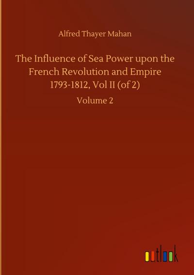 The Influence of Sea Power upon the French Revolution and Empire 1793-1812, Vol II (of 2)