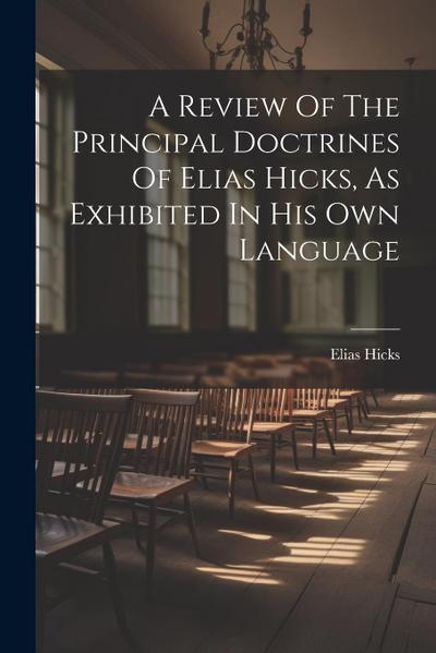 A Review Of The Principal Doctrines Of Elias Hicks, As Exhibited In His Own Language