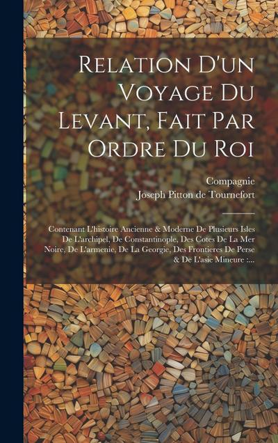 Relation D’un Voyage Du Levant, Fait Par Ordre Du Roi: Contenant L’histoire Ancienne & Moderne De Plusieurs Isles De L’archipel, De Constantinople, De