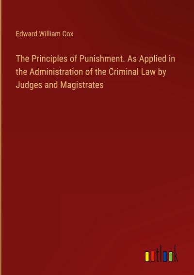 The Principles of Punishment. As Applied in the Administration of the Criminal Law by Judges and Magistrates