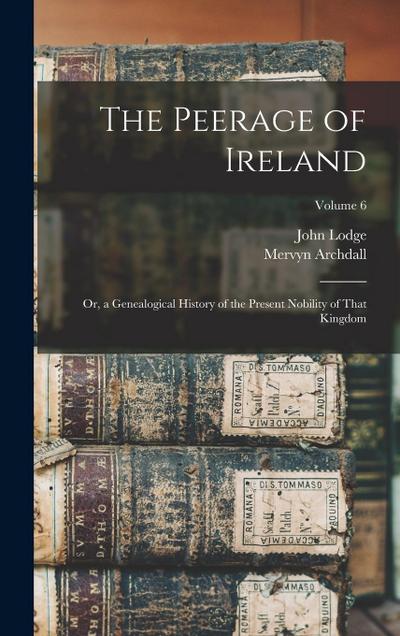 The Peerage of Ireland: Or, a Genealogical History of the Present Nobility of That Kingdom; Volume 6