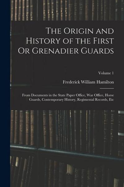 The Origin and History of the First Or Grenadier Guards: From Documents in the State Paper Office, War Office, Horse Guards, Contemporary History, Reg