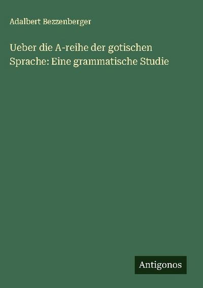 Ueber die A-reihe der gotischen Sprache: Eine grammatische Studie