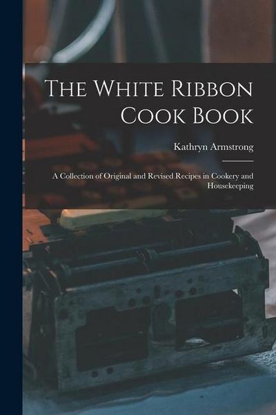 The White Ribbon Cook Book: A Collection of Original and Revised Recipes in Cookery and Housekeeping