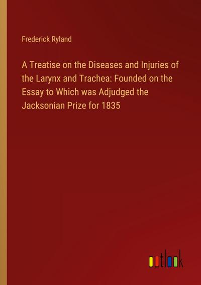 A Treatise on the Diseases and Injuries of the Larynx and Trachea: Founded on the Essay to Which was Adjudged the Jacksonian Prize for 1835
