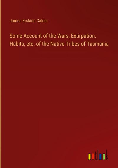 Some Account of the Wars, Extirpation, Habits, etc. of the Native Tribes of Tasmania