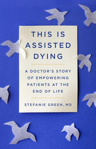 This Is Assisted Dying: A Doctor’s Story of Empowering Patients at the End of Life
