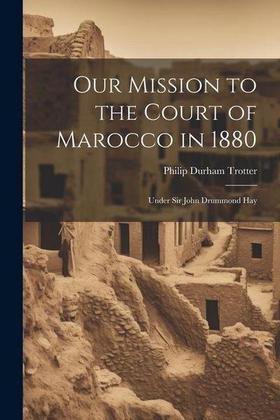 Our Mission to the Court of Marocco in 1880: Under Sir John Drummond Hay