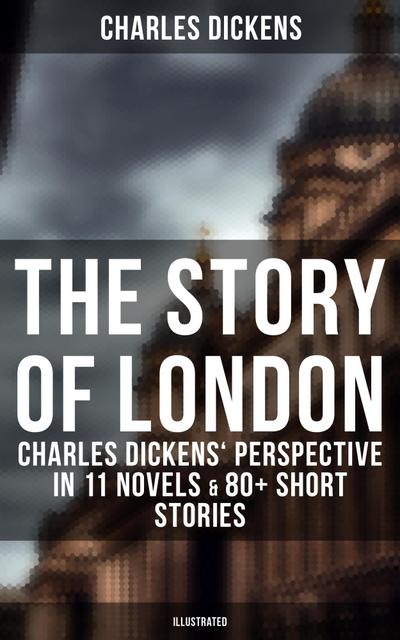 The Story of London: Charles Dickens’ Perspective in 11 Novels & 80+ Short Stories (Illustrated)