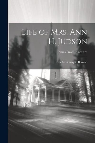 Life of Mrs. Ann H. Judson: Late Missionary to Burmah