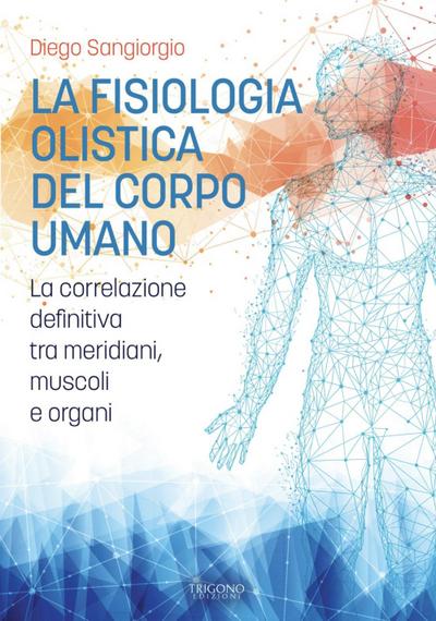 La fisiologia olistica del corpo umano. La correlazione definitiva tra meridiani, muscoli e organi