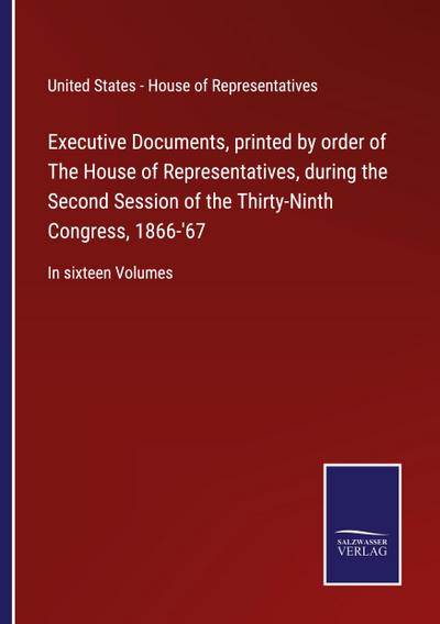 Executive Documents, printed by order of The House of Representatives, during the Second Session of the Thirty-Ninth Congress, 1866-’67
