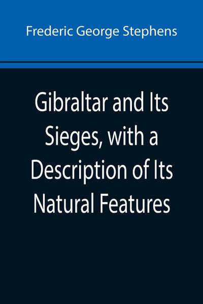 Gibraltar and Its Sieges, with a Description of Its Natural Features