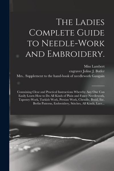 The Ladies Complete Guide to Needle-work and Embroidery.: Containing Clear and Practical Instructions Whereby Any One Can Easily Learn How to Do All K