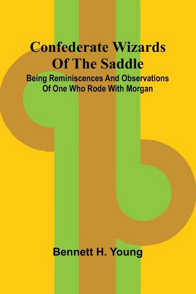 Confederate Wizards of the saddle; Being reminiscences and observations of one who rode with Morgan