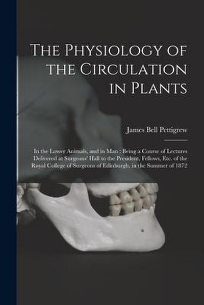 The Physiology of the Circulation in Plants: in the Lower Animals, and in Man: Being a Course of Lectures Delivered at Surgeons’ Hall to the President