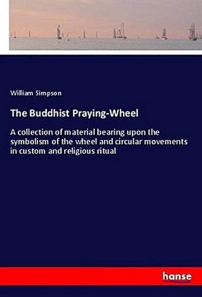 The Buddhist Praying-Wheel: A collection of material bearing upon the symbolism of the wheel and circular movements in custom and religious ritual