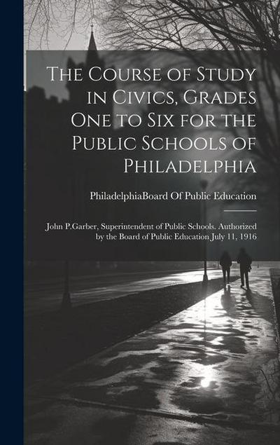 The Course of Study in Civics, Grades One to Six for the Public Schools of Philadelphia: John P.Garber, Superintendent of Public Schools. Authorized b