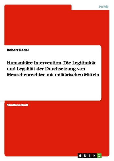 Humanitäre Intervention. Die Legitimität und Legalität der Durchsetzung von Menschenrechten mit militärischen Mitteln