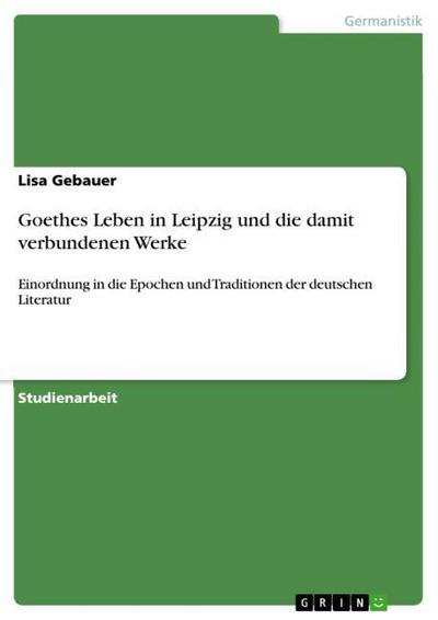 Goethes Leben in Leipzig und die damit verbundenen Werke - Lisa Gebauer