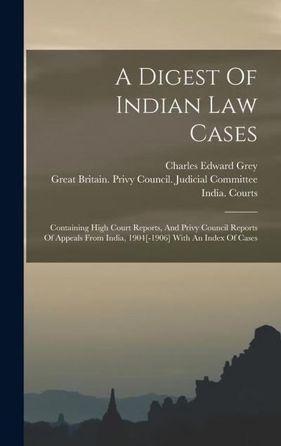 A Digest Of Indian Law Cases: Containing High Court Reports, And Privy Council Reports Of Appeals From India, 1904[-1906] With An Index Of Cases