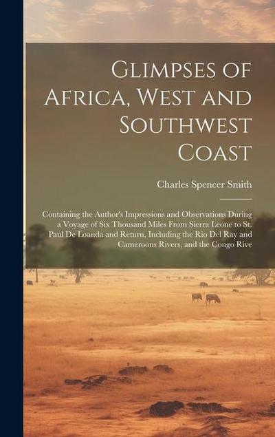 Glimpses of Africa, West and Southwest Coast: Containing the Author’s Impressions and Observations During a Voyage of Six Thousand Miles From Sierra L