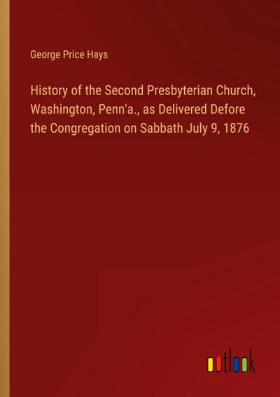 History of the Second Presbyterian Church, Washington, Penn’a., as Delivered Defore the Congregation on Sabbath July 9, 1876