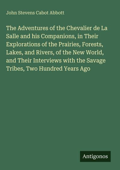 The Adventures of the Chevalier de La Salle and his Companions, in Their Explorations of the Prairies, Forests, Lakes, and Rivers, of the New World, and Their Interviews with the Savage Tribes, Two Hundred Years Ago