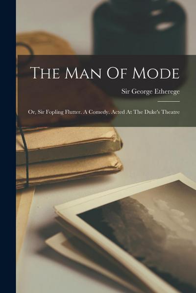 The Man Of Mode: Or, Sir Fopling Flutter. A Comedy. Acted At The Duke’s Theatre
