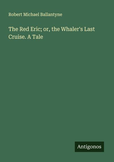 The Red Eric; or, the Whaler’s Last Cruise. A Tale