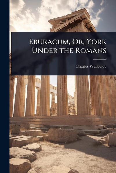 Eburacum, Or, York Under the Romans