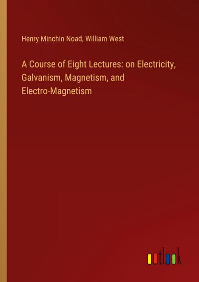 A Course of Eight Lectures: on Electricity, Galvanism, Magnetism, and Electro-Magnetism