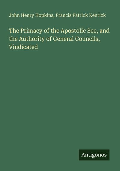 The Primacy of the Apostolic See, and the Authority of General Councils, Vindicated