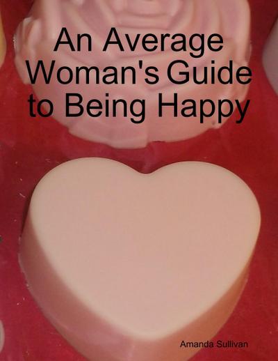 An Average Woman’s Guide to Being Happy
