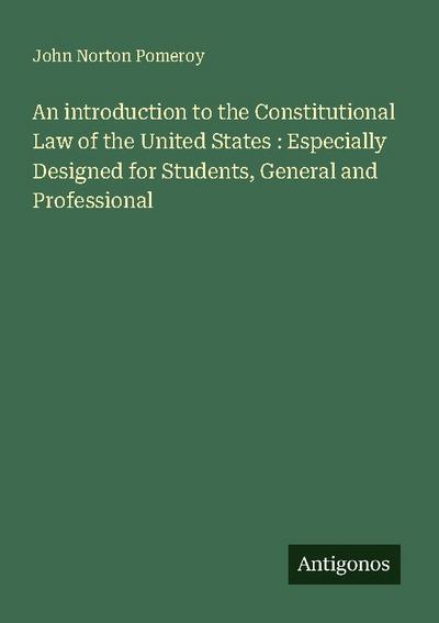 An introduction to the Constitutional Law of the United States : Especially Designed for Students, General and Professional