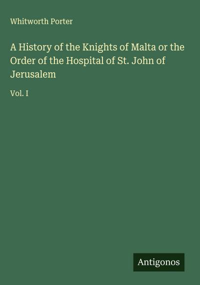 A History of the Knights of Malta or the Order of the Hospital of St. John of Jerusalem