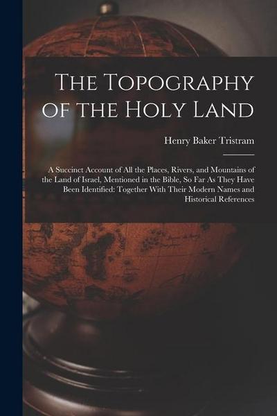 The Topography of the Holy Land: A Succinct Account of All the Places, Rivers, and Mountains of the Land of Israel, Mentioned in the Bible, So Far As