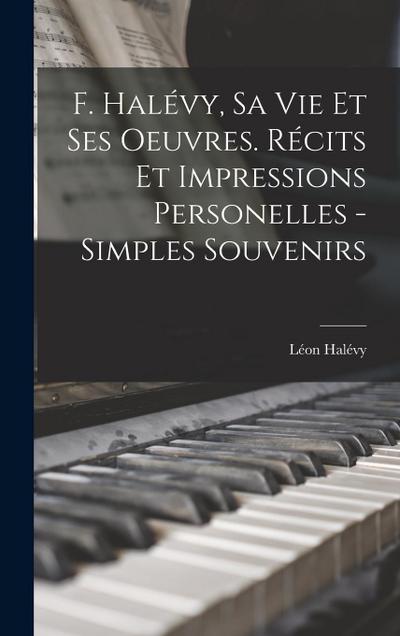 F. Halévy, sa vie et ses oeuvres. Récits et impressions personelles - simples souvenirs