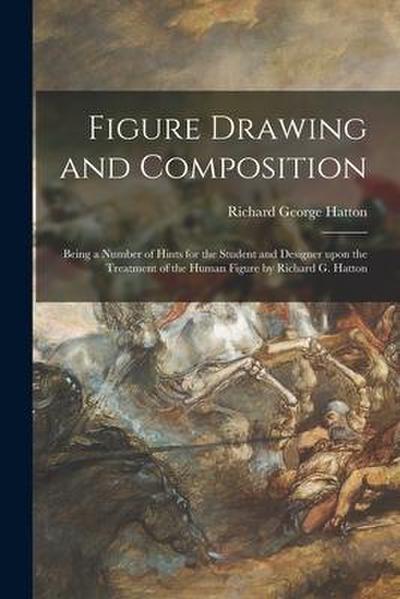 Figure Drawing and Composition: Being a Number of Hints for the Student and Designer Upon the Treatment of the Human Figure by Richard G. Hatton