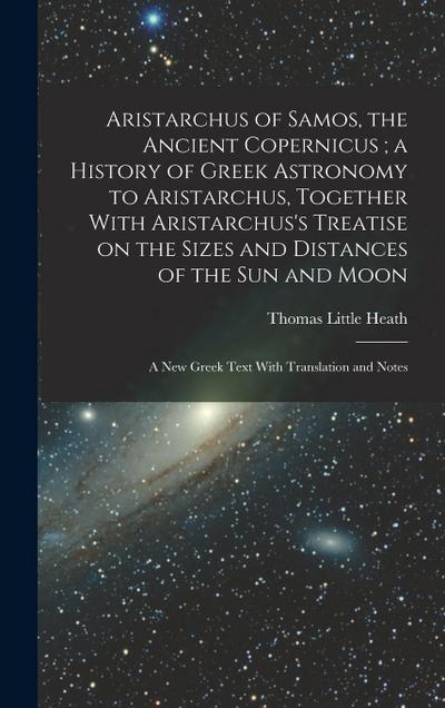 Aristarchus of Samos, the Ancient Copernicus; a History of Greek Astronomy to Aristarchus, Together With Aristarchus’s Treatise on the Sizes and Dista
