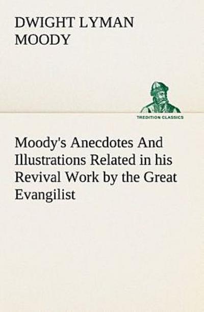 Moody’s Anecdotes And Illustrations Related in his Revival Work by the Great Evangilist