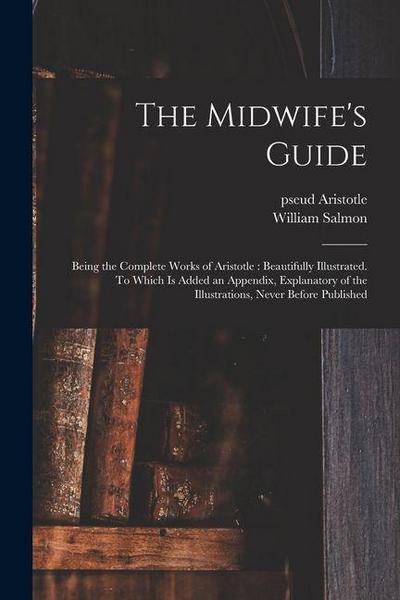 The Midwife’s Guide: Being the Complete Works of Aristotle: Beautifully Illustrated. To Which is Added an Appendix, Explanatory of the Illu