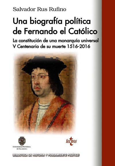 Una biografía política de Fernando El Católico : la constitución de una monarquía universal V Centenario de su muerte, 1516-2016